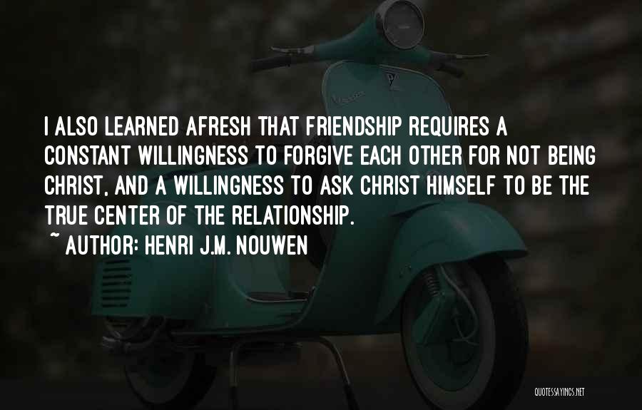 Henri J.M. Nouwen Quotes: I Also Learned Afresh That Friendship Requires A Constant Willingness To Forgive Each Other For Not Being Christ, And A