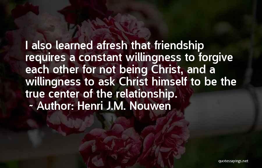 Henri J.M. Nouwen Quotes: I Also Learned Afresh That Friendship Requires A Constant Willingness To Forgive Each Other For Not Being Christ, And A