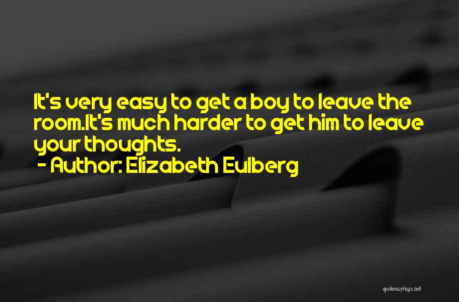 Elizabeth Eulberg Quotes: It's Very Easy To Get A Boy To Leave The Room.it's Much Harder To Get Him To Leave Your Thoughts.