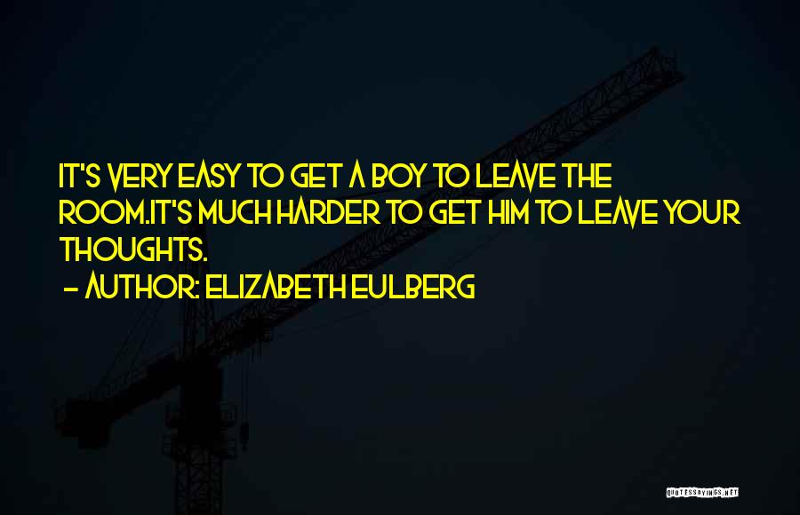 Elizabeth Eulberg Quotes: It's Very Easy To Get A Boy To Leave The Room.it's Much Harder To Get Him To Leave Your Thoughts.