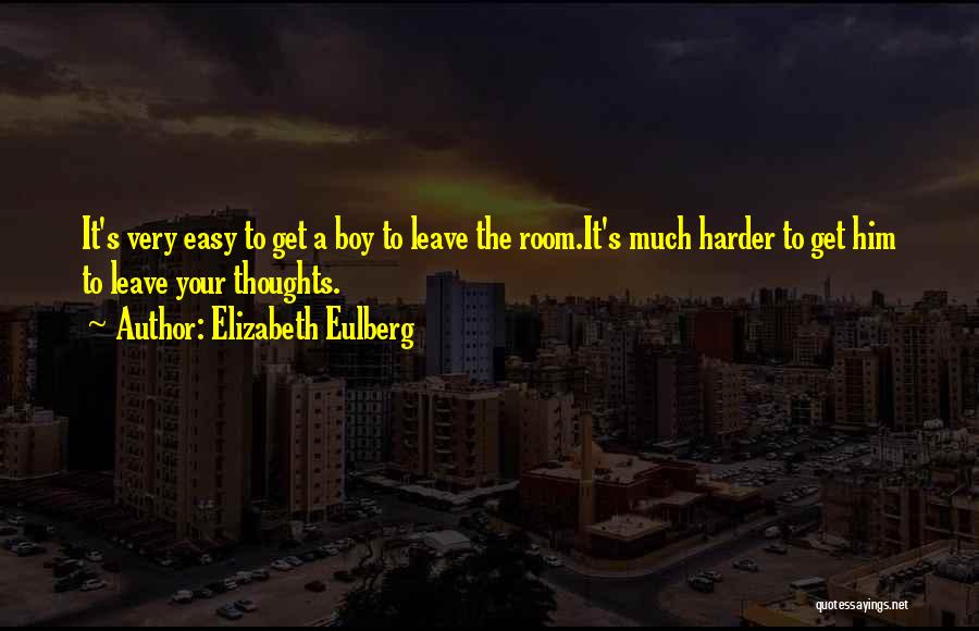 Elizabeth Eulberg Quotes: It's Very Easy To Get A Boy To Leave The Room.it's Much Harder To Get Him To Leave Your Thoughts.