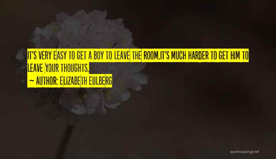 Elizabeth Eulberg Quotes: It's Very Easy To Get A Boy To Leave The Room.it's Much Harder To Get Him To Leave Your Thoughts.