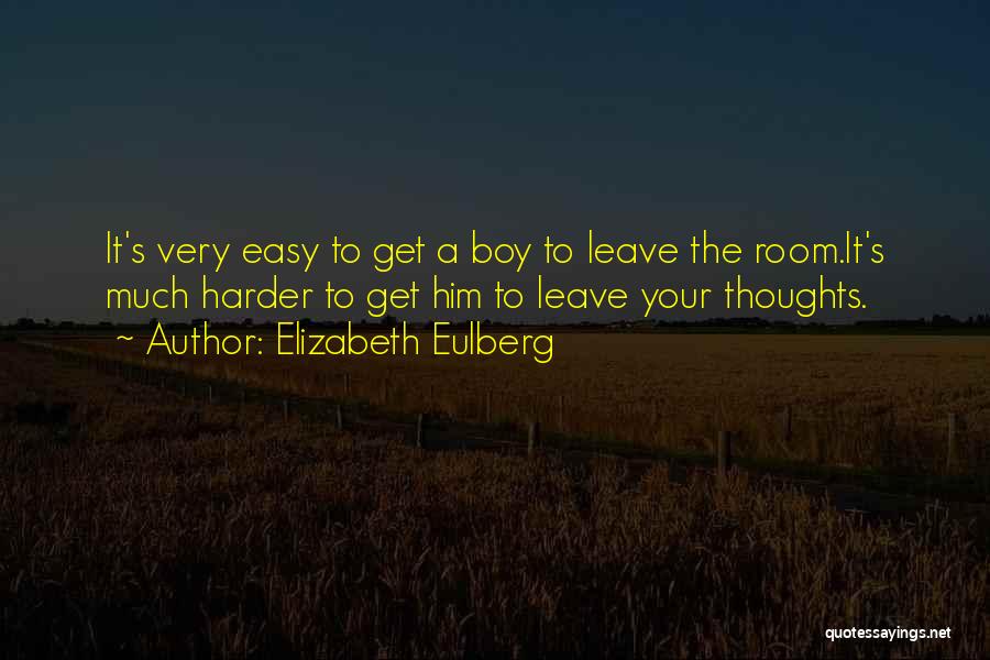 Elizabeth Eulberg Quotes: It's Very Easy To Get A Boy To Leave The Room.it's Much Harder To Get Him To Leave Your Thoughts.