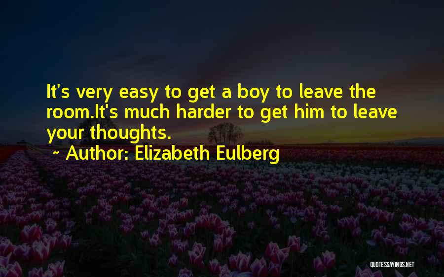 Elizabeth Eulberg Quotes: It's Very Easy To Get A Boy To Leave The Room.it's Much Harder To Get Him To Leave Your Thoughts.