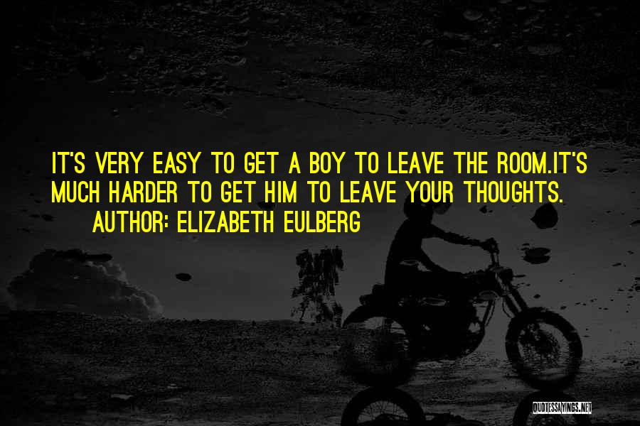 Elizabeth Eulberg Quotes: It's Very Easy To Get A Boy To Leave The Room.it's Much Harder To Get Him To Leave Your Thoughts.