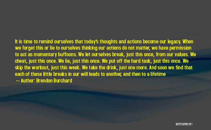 Brendon Burchard Quotes: It Is Time To Remind Ourselves That Today's Thoughts And Actions Become Our Legacy. When We Forget This Or Lie