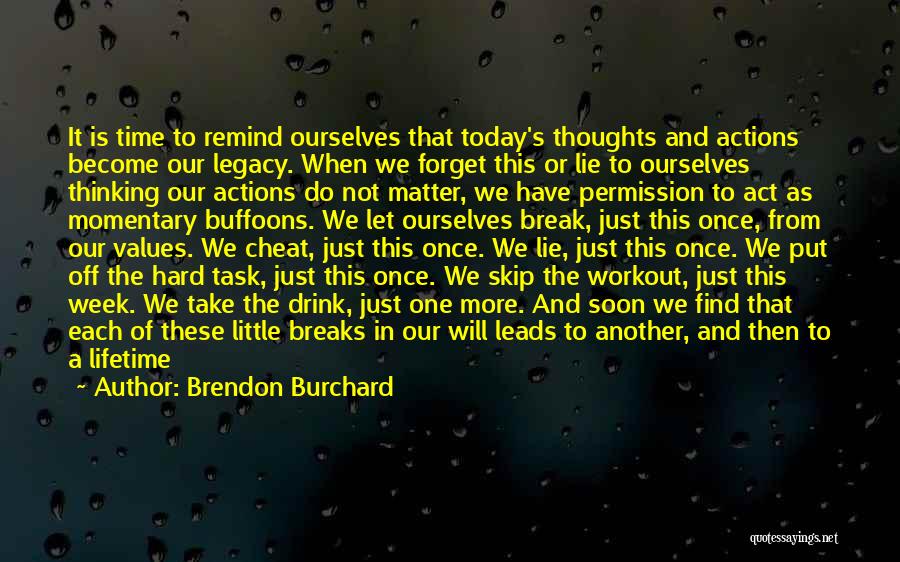 Brendon Burchard Quotes: It Is Time To Remind Ourselves That Today's Thoughts And Actions Become Our Legacy. When We Forget This Or Lie