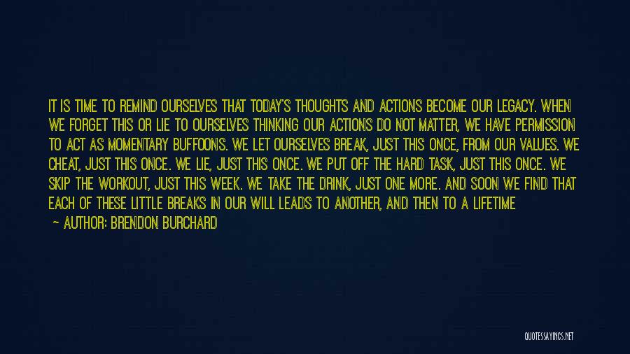 Brendon Burchard Quotes: It Is Time To Remind Ourselves That Today's Thoughts And Actions Become Our Legacy. When We Forget This Or Lie