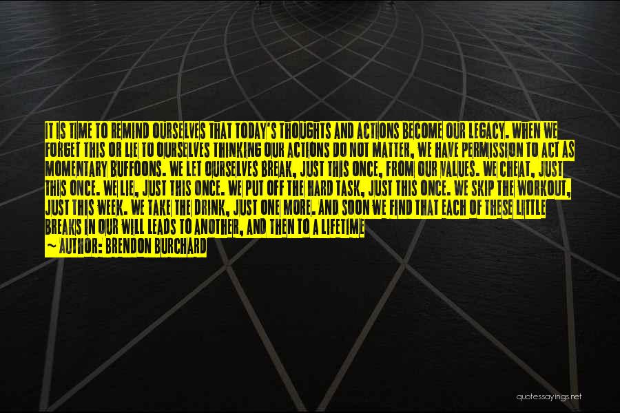 Brendon Burchard Quotes: It Is Time To Remind Ourselves That Today's Thoughts And Actions Become Our Legacy. When We Forget This Or Lie