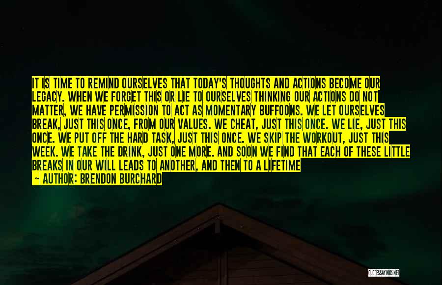 Brendon Burchard Quotes: It Is Time To Remind Ourselves That Today's Thoughts And Actions Become Our Legacy. When We Forget This Or Lie