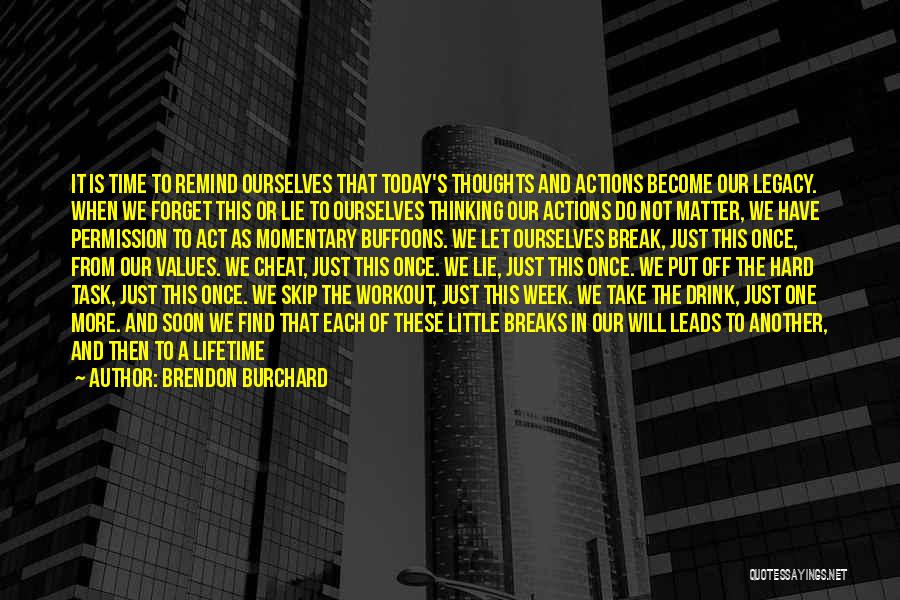 Brendon Burchard Quotes: It Is Time To Remind Ourselves That Today's Thoughts And Actions Become Our Legacy. When We Forget This Or Lie