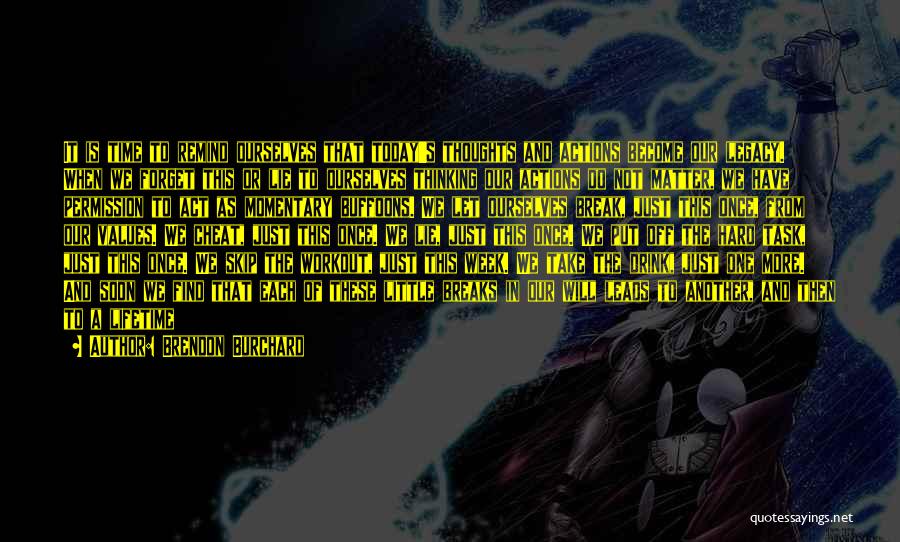 Brendon Burchard Quotes: It Is Time To Remind Ourselves That Today's Thoughts And Actions Become Our Legacy. When We Forget This Or Lie