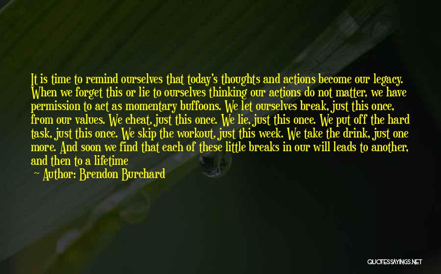 Brendon Burchard Quotes: It Is Time To Remind Ourselves That Today's Thoughts And Actions Become Our Legacy. When We Forget This Or Lie