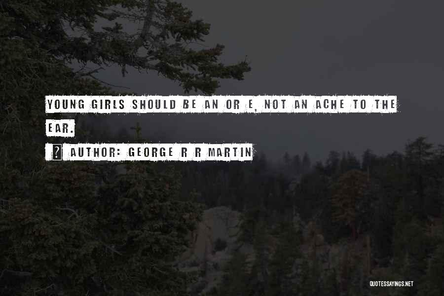 George R R Martin Quotes: Young Girls Should Be An Or E, Not An Ache To The Ear.