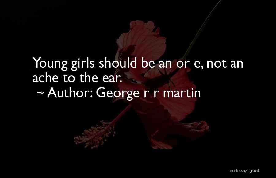 George R R Martin Quotes: Young Girls Should Be An Or E, Not An Ache To The Ear.