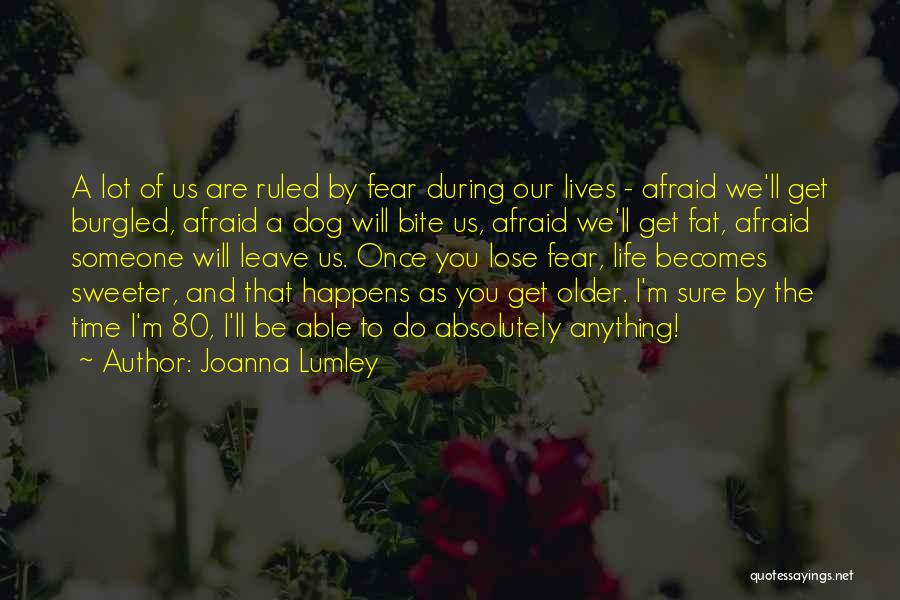 Joanna Lumley Quotes: A Lot Of Us Are Ruled By Fear During Our Lives - Afraid We'll Get Burgled, Afraid A Dog Will