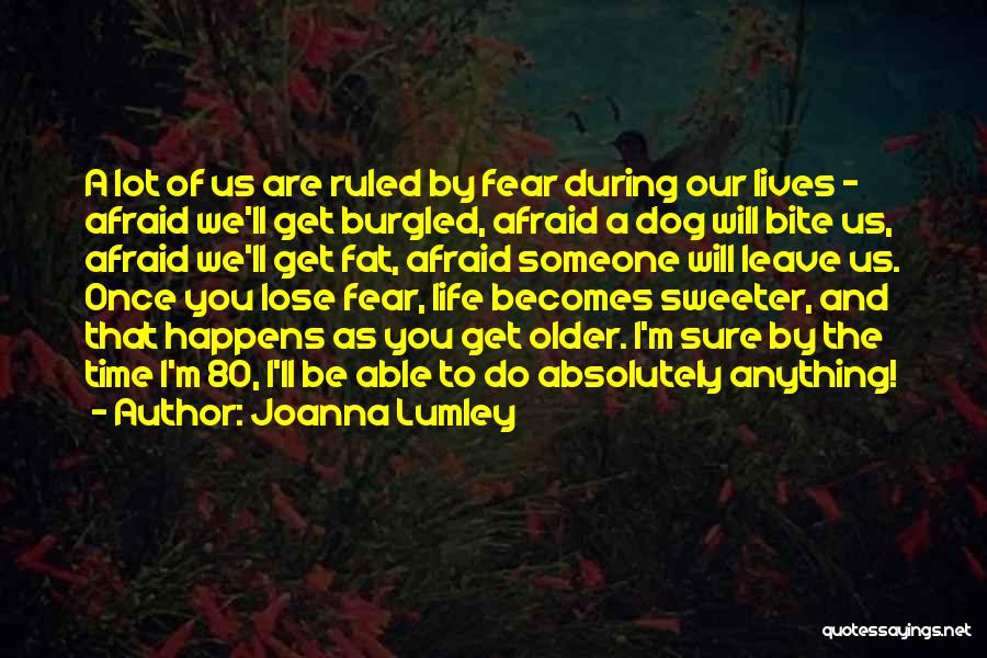 Joanna Lumley Quotes: A Lot Of Us Are Ruled By Fear During Our Lives - Afraid We'll Get Burgled, Afraid A Dog Will