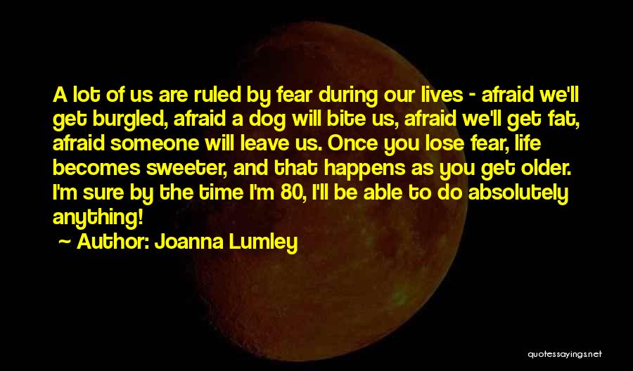 Joanna Lumley Quotes: A Lot Of Us Are Ruled By Fear During Our Lives - Afraid We'll Get Burgled, Afraid A Dog Will