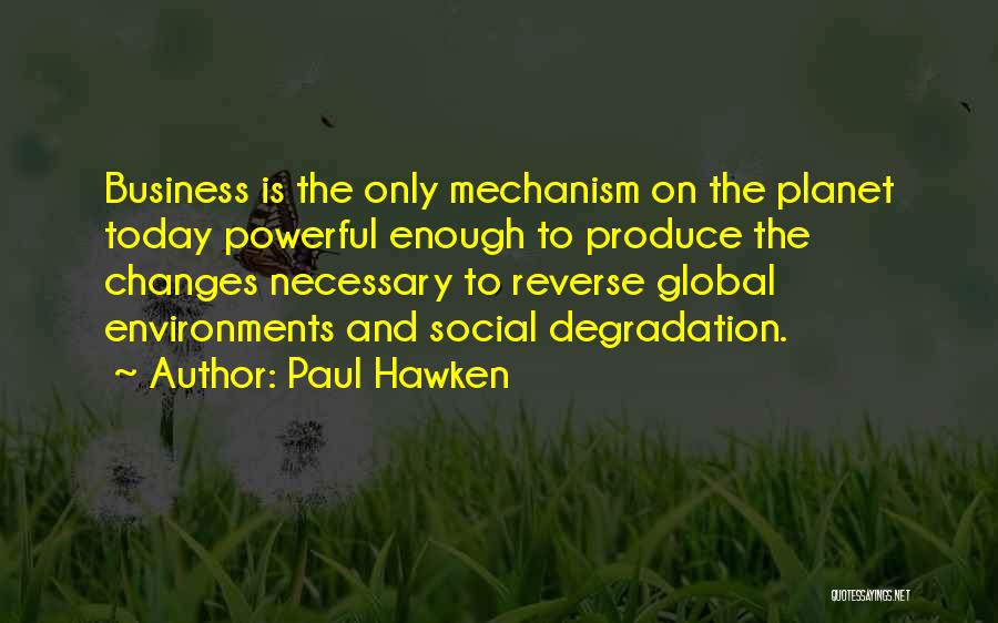 Paul Hawken Quotes: Business Is The Only Mechanism On The Planet Today Powerful Enough To Produce The Changes Necessary To Reverse Global Environments