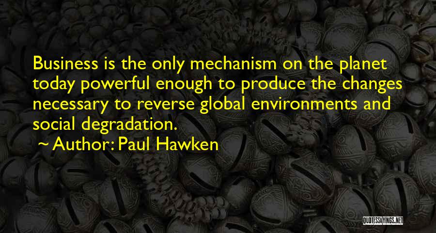 Paul Hawken Quotes: Business Is The Only Mechanism On The Planet Today Powerful Enough To Produce The Changes Necessary To Reverse Global Environments