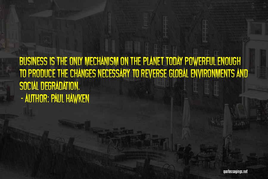 Paul Hawken Quotes: Business Is The Only Mechanism On The Planet Today Powerful Enough To Produce The Changes Necessary To Reverse Global Environments