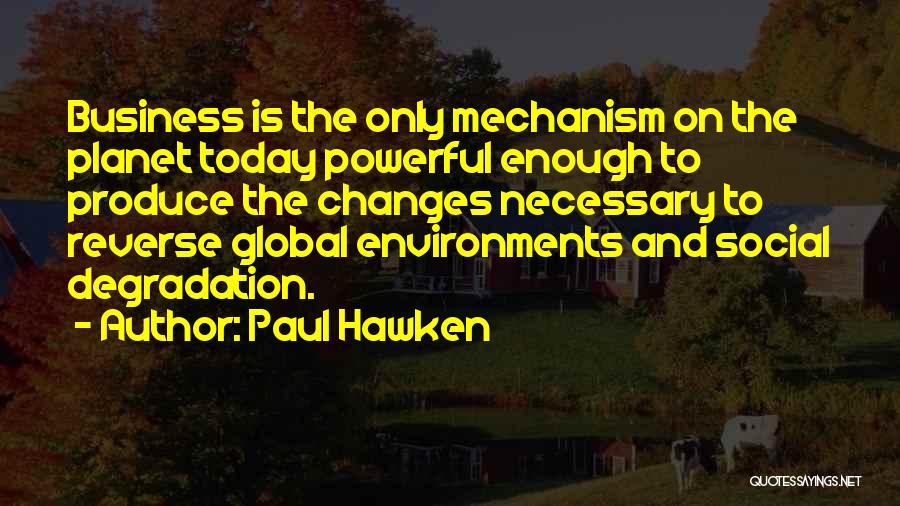 Paul Hawken Quotes: Business Is The Only Mechanism On The Planet Today Powerful Enough To Produce The Changes Necessary To Reverse Global Environments