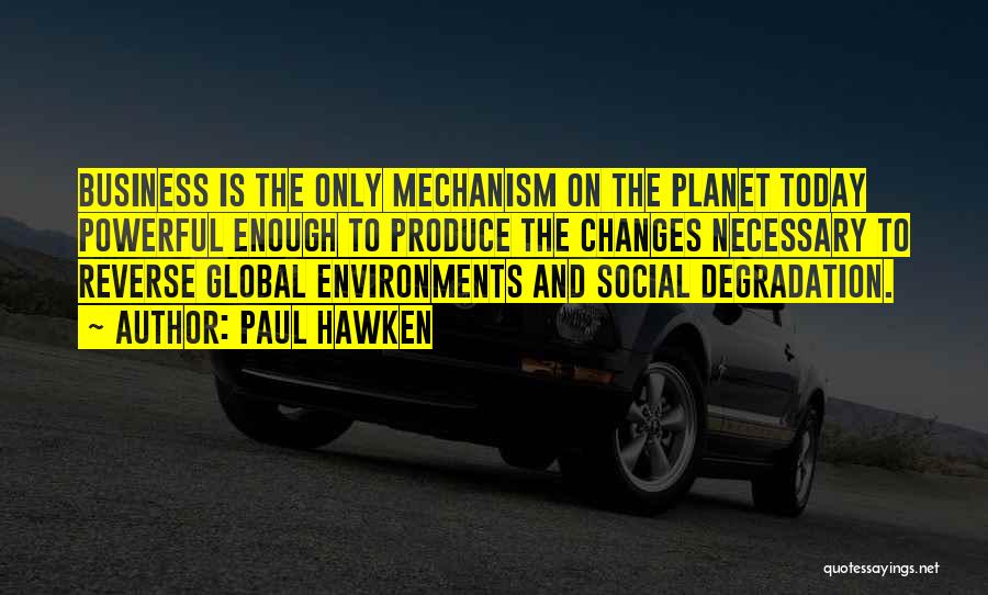 Paul Hawken Quotes: Business Is The Only Mechanism On The Planet Today Powerful Enough To Produce The Changes Necessary To Reverse Global Environments