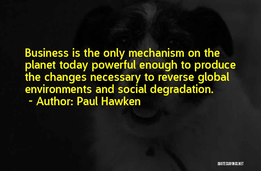 Paul Hawken Quotes: Business Is The Only Mechanism On The Planet Today Powerful Enough To Produce The Changes Necessary To Reverse Global Environments