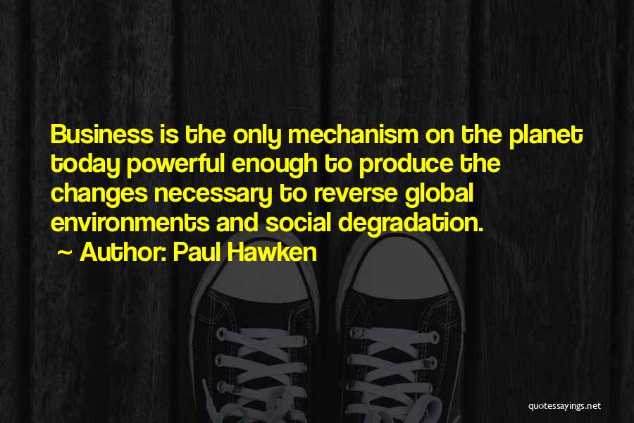 Paul Hawken Quotes: Business Is The Only Mechanism On The Planet Today Powerful Enough To Produce The Changes Necessary To Reverse Global Environments