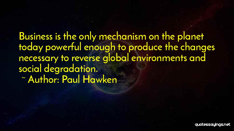 Paul Hawken Quotes: Business Is The Only Mechanism On The Planet Today Powerful Enough To Produce The Changes Necessary To Reverse Global Environments