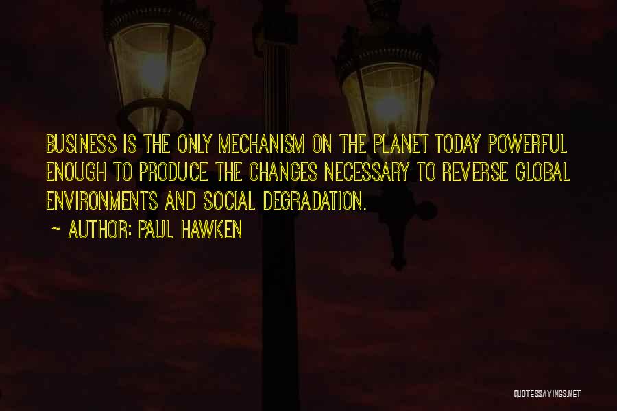 Paul Hawken Quotes: Business Is The Only Mechanism On The Planet Today Powerful Enough To Produce The Changes Necessary To Reverse Global Environments