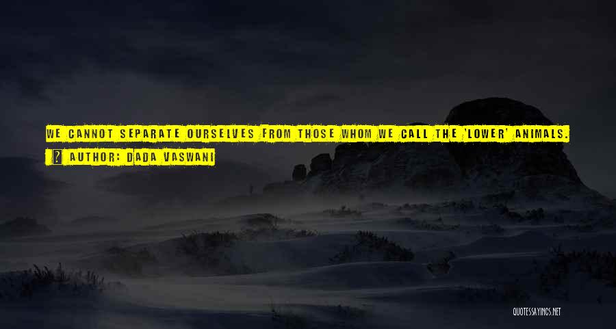 Dada Vaswani Quotes: We Cannot Separate Ourselves From Those Whom We Call The 'lower' Animals. They Are Lower In The Scale Of Evolution,