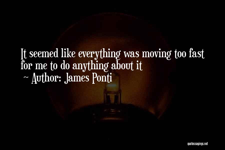 James Ponti Quotes: It Seemed Like Everything Was Moving Too Fast For Me To Do Anything About It