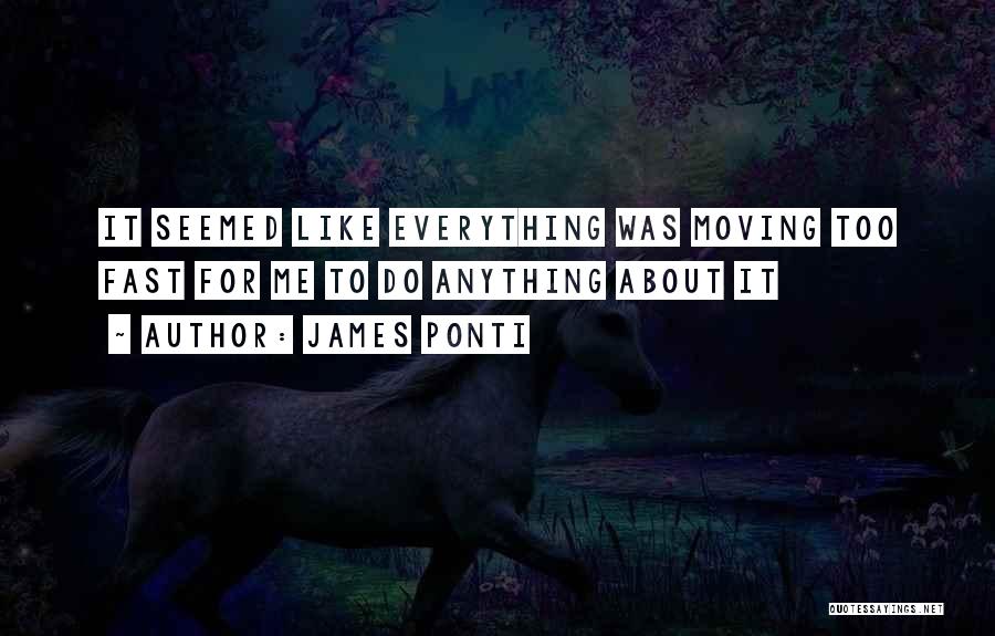 James Ponti Quotes: It Seemed Like Everything Was Moving Too Fast For Me To Do Anything About It