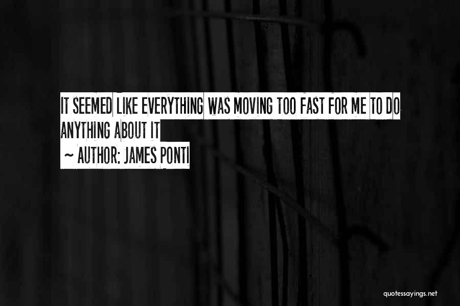 James Ponti Quotes: It Seemed Like Everything Was Moving Too Fast For Me To Do Anything About It