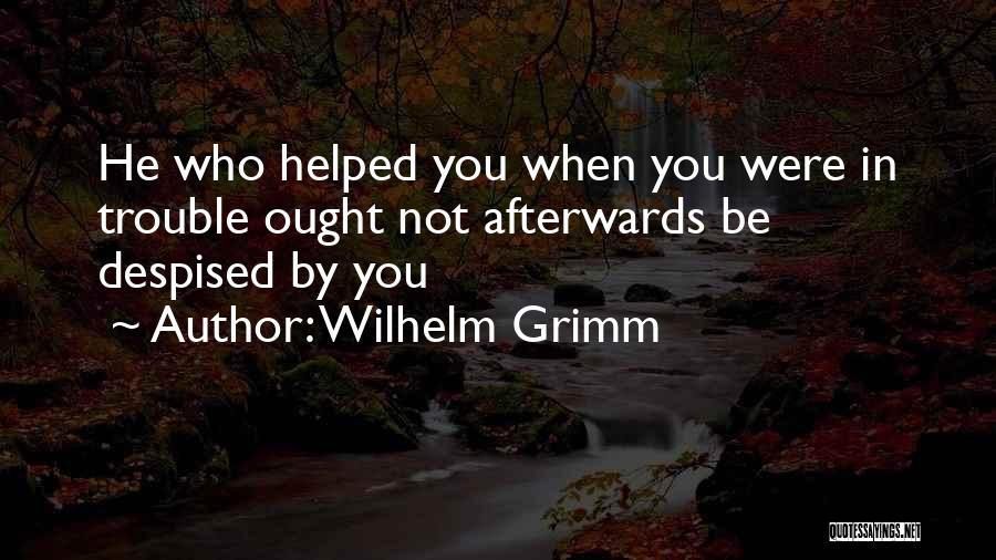 Wilhelm Grimm Quotes: He Who Helped You When You Were In Trouble Ought Not Afterwards Be Despised By You