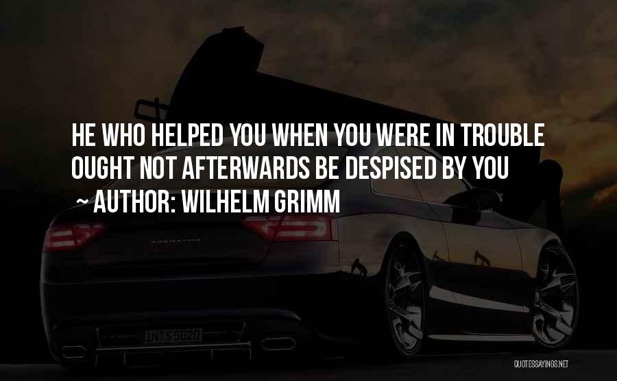 Wilhelm Grimm Quotes: He Who Helped You When You Were In Trouble Ought Not Afterwards Be Despised By You