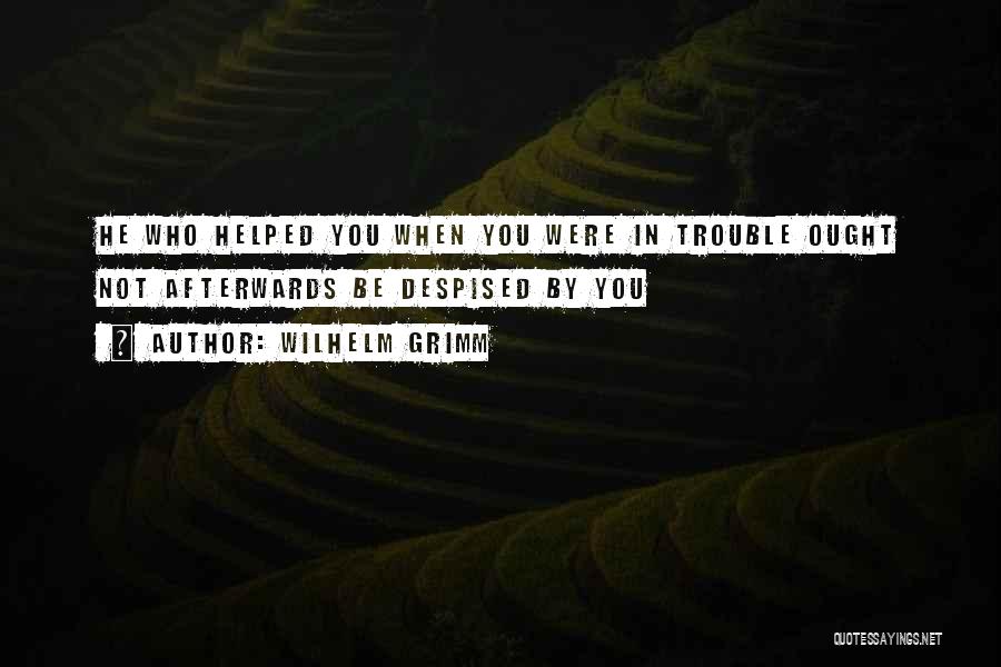 Wilhelm Grimm Quotes: He Who Helped You When You Were In Trouble Ought Not Afterwards Be Despised By You