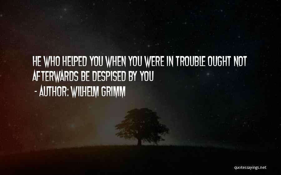 Wilhelm Grimm Quotes: He Who Helped You When You Were In Trouble Ought Not Afterwards Be Despised By You
