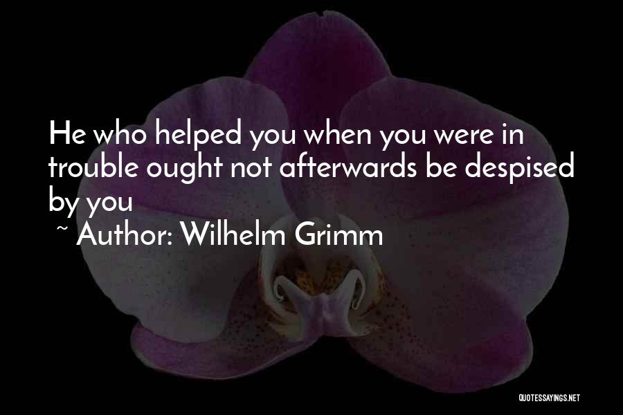 Wilhelm Grimm Quotes: He Who Helped You When You Were In Trouble Ought Not Afterwards Be Despised By You