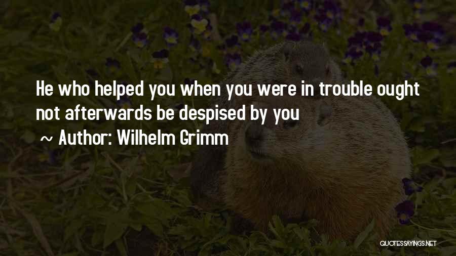 Wilhelm Grimm Quotes: He Who Helped You When You Were In Trouble Ought Not Afterwards Be Despised By You