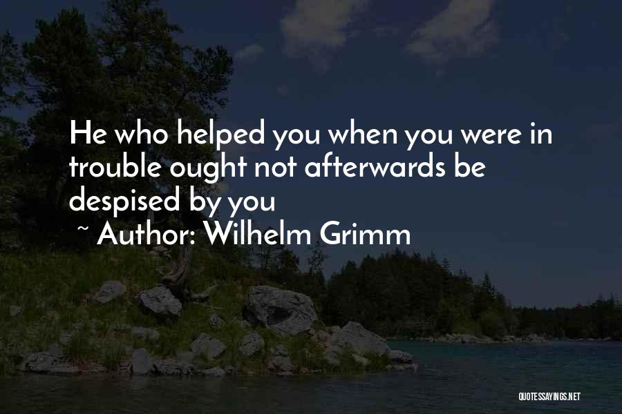 Wilhelm Grimm Quotes: He Who Helped You When You Were In Trouble Ought Not Afterwards Be Despised By You