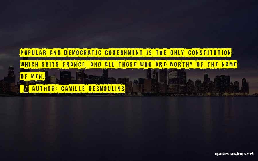 Camille Desmoulins Quotes: Popular And Democratic Government Is The Only Constitution Which Suits France, And All Those Who Are Worthy Of The Name