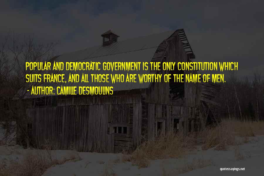 Camille Desmoulins Quotes: Popular And Democratic Government Is The Only Constitution Which Suits France, And All Those Who Are Worthy Of The Name