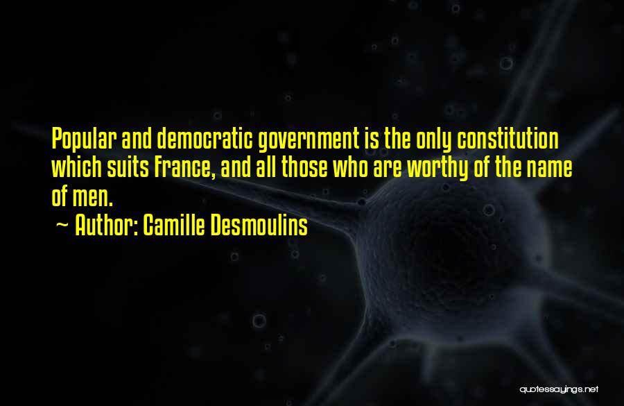 Camille Desmoulins Quotes: Popular And Democratic Government Is The Only Constitution Which Suits France, And All Those Who Are Worthy Of The Name