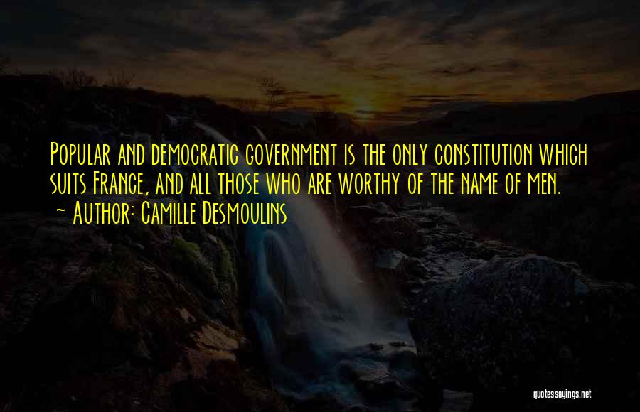 Camille Desmoulins Quotes: Popular And Democratic Government Is The Only Constitution Which Suits France, And All Those Who Are Worthy Of The Name