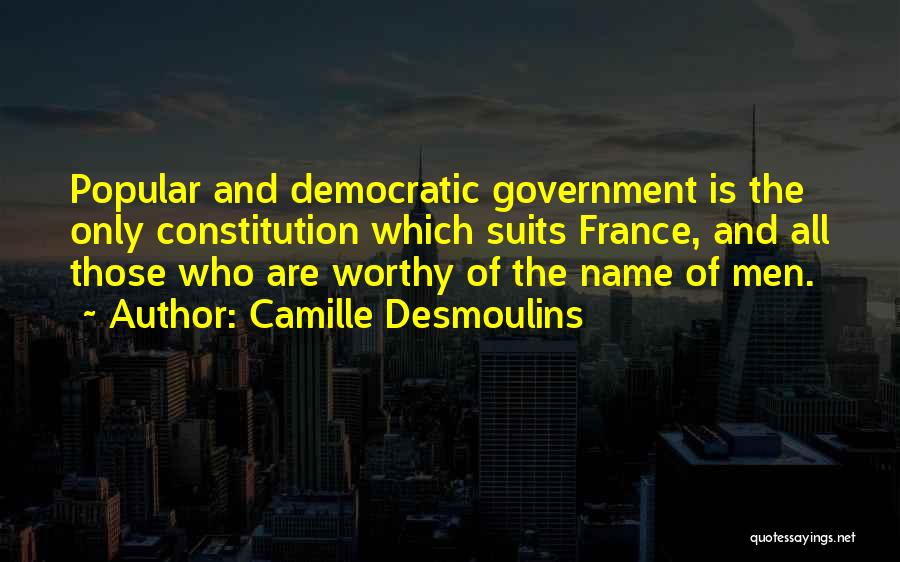 Camille Desmoulins Quotes: Popular And Democratic Government Is The Only Constitution Which Suits France, And All Those Who Are Worthy Of The Name