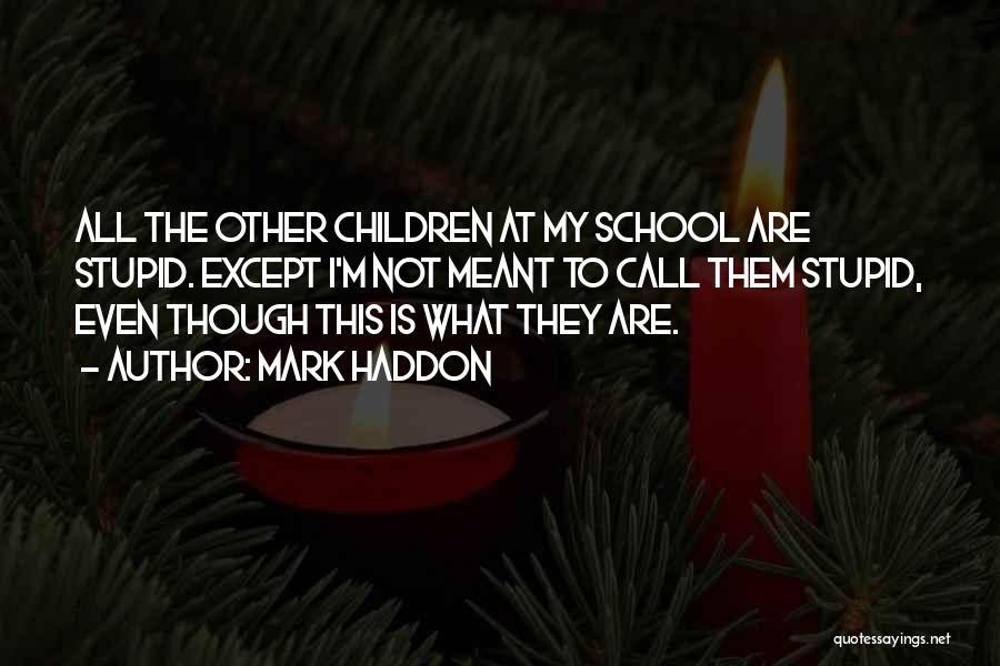 Mark Haddon Quotes: All The Other Children At My School Are Stupid. Except I'm Not Meant To Call Them Stupid, Even Though This