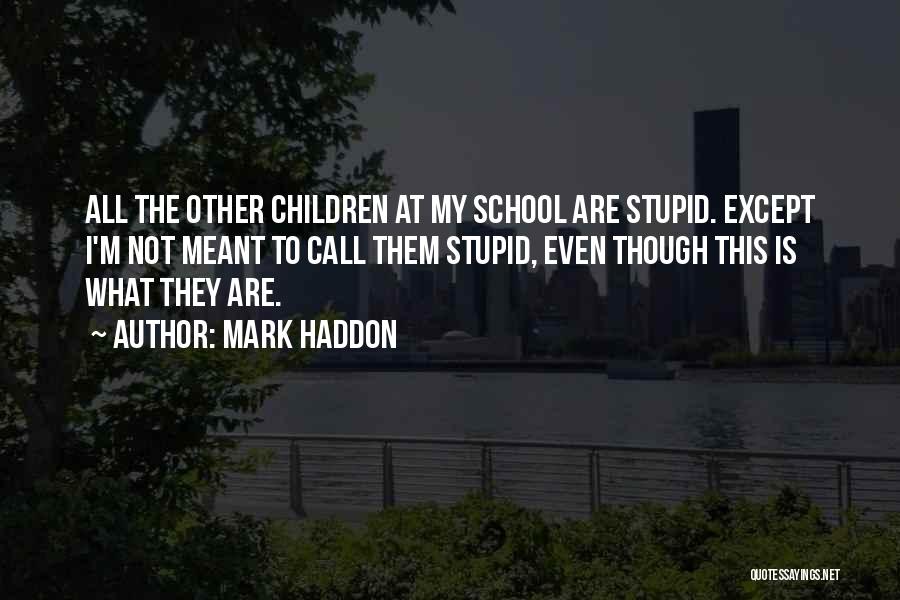 Mark Haddon Quotes: All The Other Children At My School Are Stupid. Except I'm Not Meant To Call Them Stupid, Even Though This