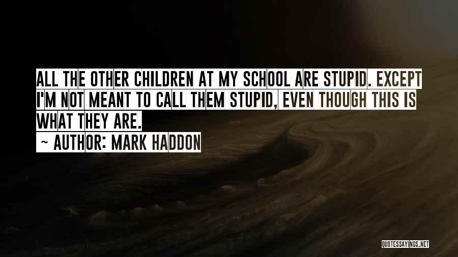 Mark Haddon Quotes: All The Other Children At My School Are Stupid. Except I'm Not Meant To Call Them Stupid, Even Though This